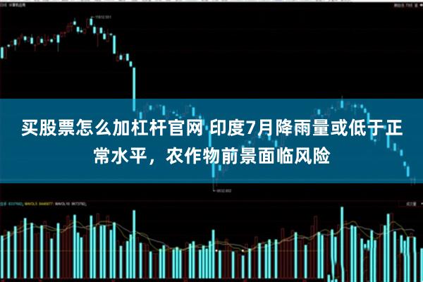 买股票怎么加杠杆官网 印度7月降雨量或低于正常水平，农作物前景面临风险