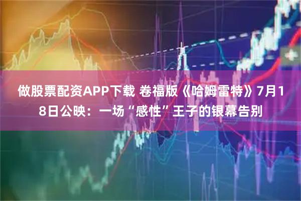 做股票配资APP下载 卷福版《哈姆雷特》7月18日公映：一场“感性”王子的银幕告别