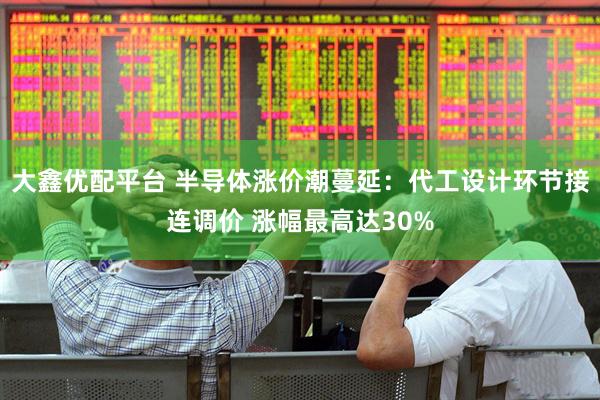 大鑫优配平台 半导体涨价潮蔓延：代工设计环节接连调价 涨幅最高达30%