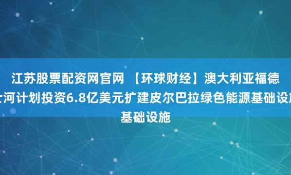 江苏股票配资网官网 【环球财经】澳大利亚福德士河计划投资6.8亿美元扩建皮尔巴拉绿色能源基础设施