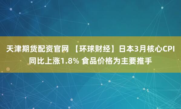 天津期货配资官网 【环球财经】日本3月核心CPI同比上涨1.8% 食品价格为主要推手